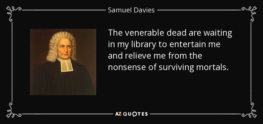 The venerable dead are waiting in my library to entertain me and relieve me from the nonsense of surviving mortals. - Samuel Davies
