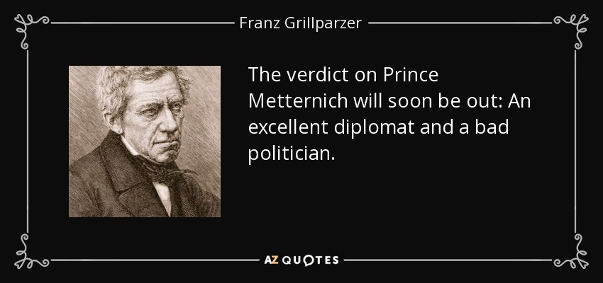 The verdict on Prince Metternich will soon be out: An excellent diplomat and a bad politician. - Franz Grillparzer
