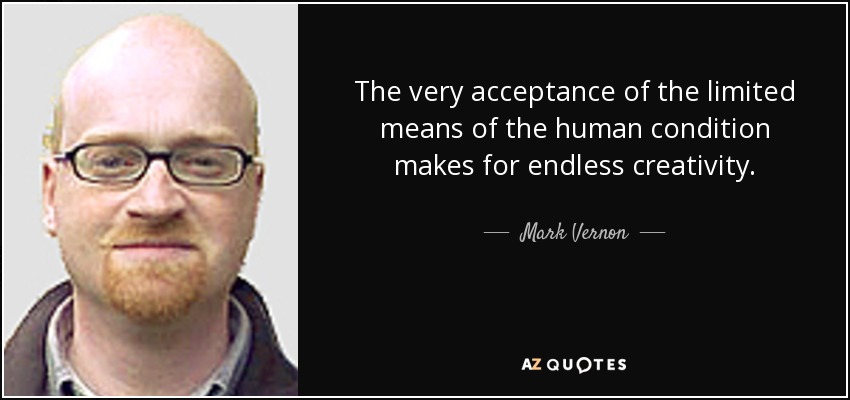 The very acceptance of the limited means of the human condition makes for endless creativity. - Mark Vernon