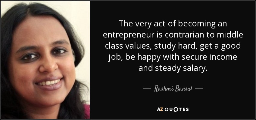 The very act of becoming an entrepreneur is contrarian to middle class values, study hard, get a good job, be happy with secure income and steady salary. - Rashmi Bansal