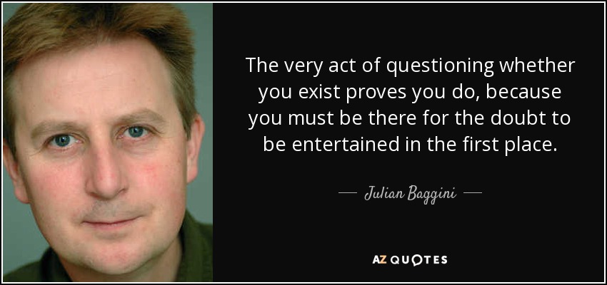 The very act of questioning whether you exist proves you do, because you must be there for the doubt to be entertained in the first place. - Julian Baggini