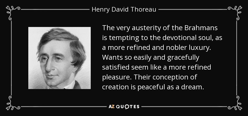 The very austerity of the Brahmans is tempting to the devotional soul, as a more refined and nobler luxury. Wants so easily and gracefully satisfied seem like a more refined pleasure. Their conception of creation is peaceful as a dream. - Henry David Thoreau