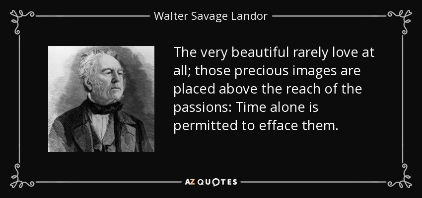 The very beautiful rarely love at all; those precious images are placed above the reach of the passions: Time alone is permitted to efface them. - Walter Savage Landor
