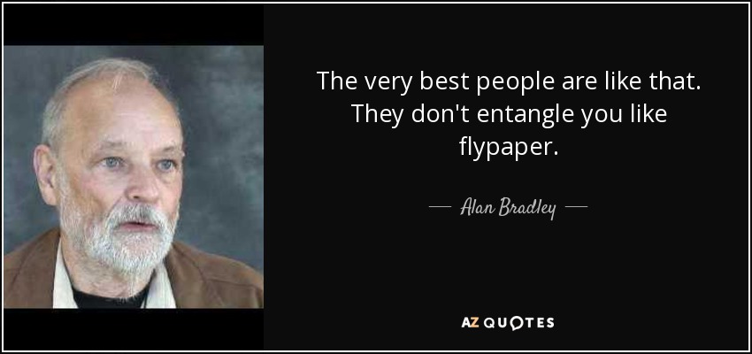 The very best people are like that. They don't entangle you like flypaper. - Alan Bradley