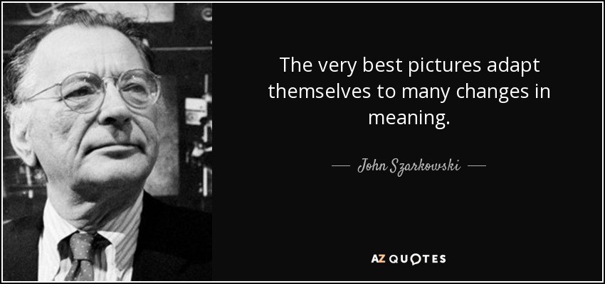 The very best pictures adapt themselves to many changes in meaning. - John Szarkowski