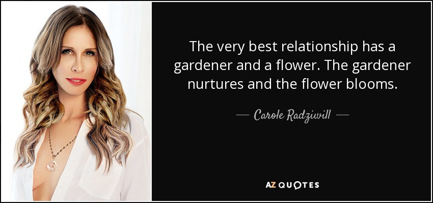 The very best relationship has a gardener and a flower. The gardener nurtures and the flower blooms. - Carole Radziwill