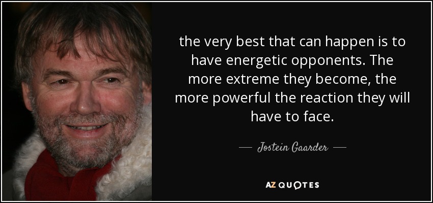 the very best that can happen is to have energetic opponents. The more extreme they become, the more powerful the reaction they will have to face. - Jostein Gaarder