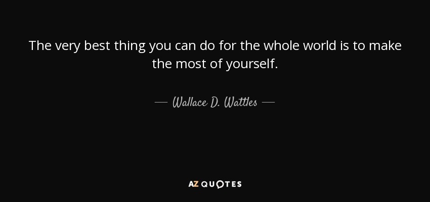 The very best thing you can do for the whole world is to make the most of yourself. - Wallace D. Wattles