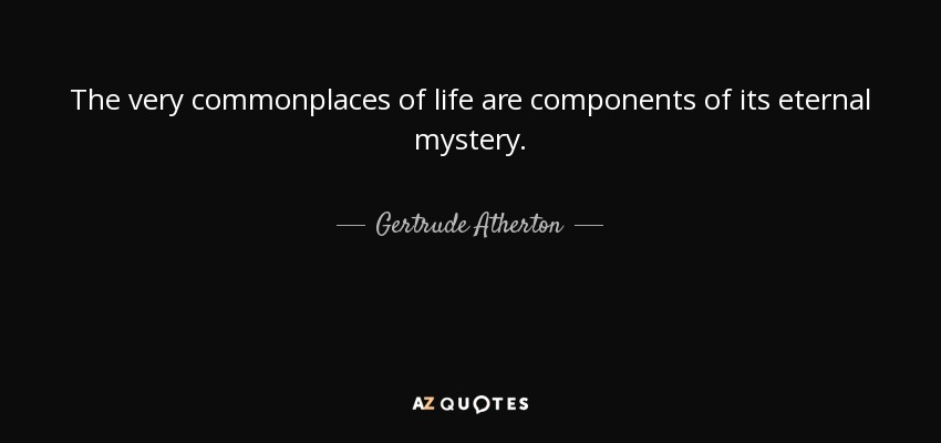 The very commonplaces of life are components of its eternal mystery. - Gertrude Atherton