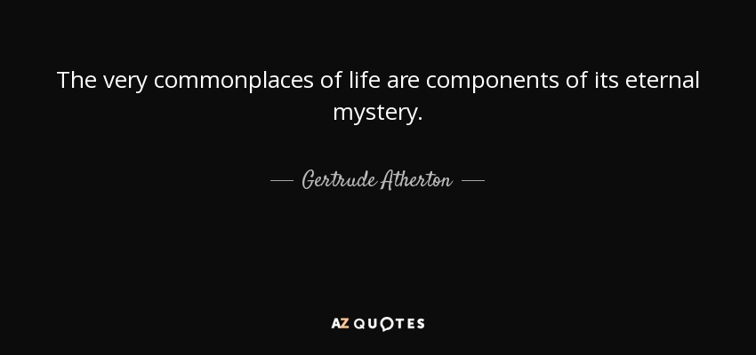The very commonplaces of life are components of its eternal mystery. - Gertrude Atherton