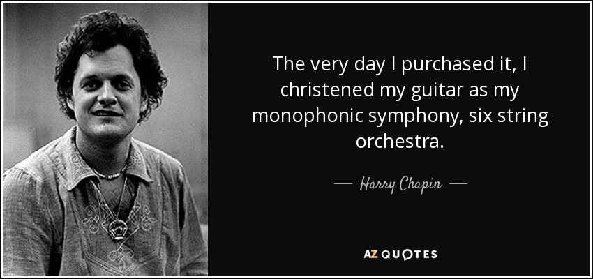 The very day I purchased it, I christened my guitar as my monophonic symphony, six string orchestra. - Harry Chapin