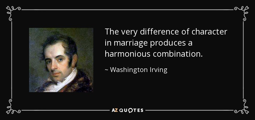 The very difference of character in marriage produces a harmonious combination. - Washington Irving