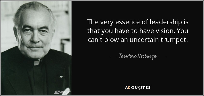 The very essence of leadership is that you have to have vision. You can't blow an uncertain trumpet. - Theodore Hesburgh