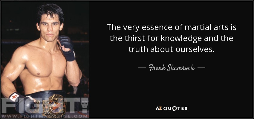 The very essence of martial arts is the thirst for knowledge and the truth about ourselves. - Frank Shamrock
