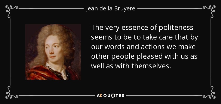 The very essence of politeness seems to be to take care that by our words and actions we make other people pleased with us as well as with themselves. - Jean de la Bruyere