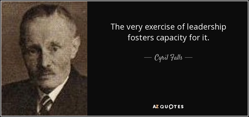 The very exercise of leadership fosters capacity for it. - Cyril Falls