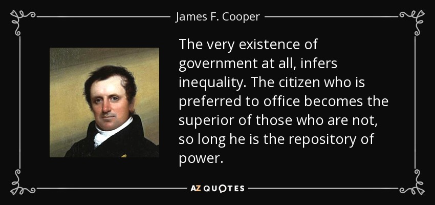 The very existence of government at all, infers inequality. The citizen who is preferred to office becomes the superior of those who are not, so long he is the repository of power. - James F. Cooper