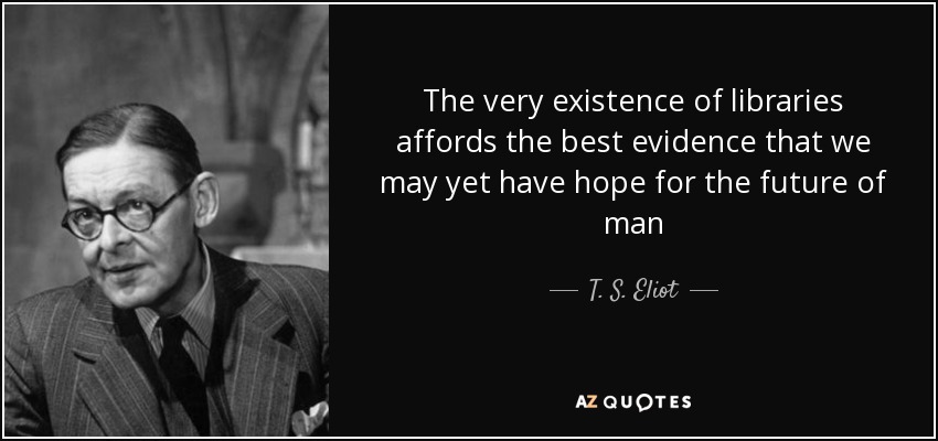 The very existence of libraries affords the best evidence that we may yet have hope for the future of man - T. S. Eliot