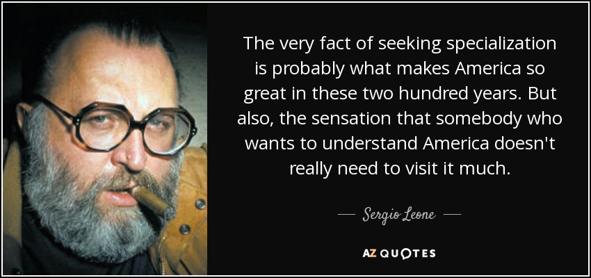 The very fact of seeking specialization is probably what makes America so great in these two hundred years. But also, the sensation that somebody who wants to understand America doesn't really need to visit it much. - Sergio Leone