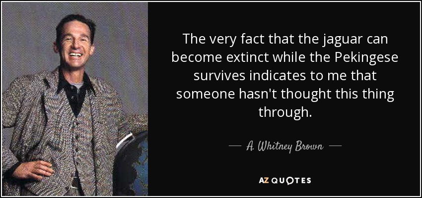 The very fact that the jaguar can become extinct while the Pekingese survives indicates to me that someone hasn't thought this thing through. - A. Whitney Brown