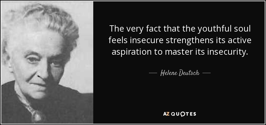 The very fact that the youthful soul feels insecure strengthens its active aspiration to master its insecurity. - Helene Deutsch