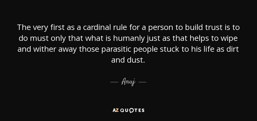 The very first as a cardinal rule for a person to build trust is to do must only that what is humanly just as that helps to wipe and wither away those parasitic people stuck to his life as dirt and dust. - Anuj