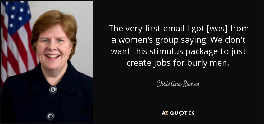 The very first email I got [was] from a women's group saying 'We don't want this stimulus package to just create jobs for burly men.' - Christina Romer