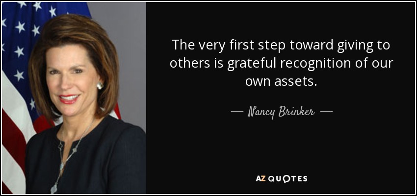 The very first step toward giving to others is grateful recognition of our own assets. - Nancy Brinker
