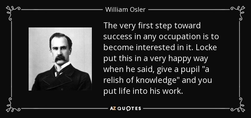 The very first step toward success in any occupation is to become interested in it. Locke put this in a very happy way when he said, give a pupil 