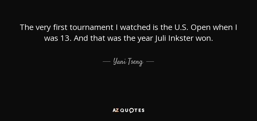 The very first tournament I watched is the U.S. Open when I was 13. And that was the year Juli Inkster won. - Yani Tseng