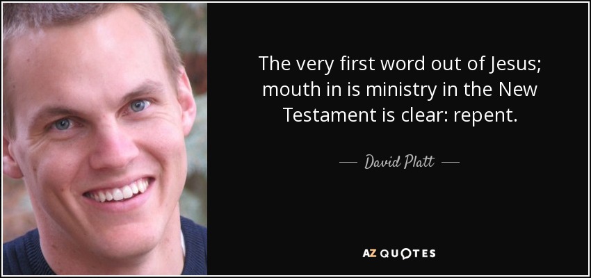 The very first word out of Jesus; mouth in is ministry in the New Testament is clear: repent. - David Platt