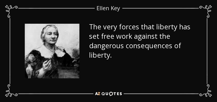 The very forces that liberty has set free work against the dangerous consequences of liberty. - Ellen Key