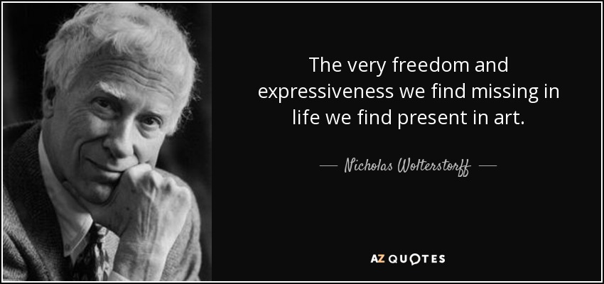 The very freedom and expressiveness we find missing in life we find present in art. - Nicholas Wolterstorff