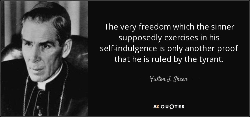 The very freedom which the sinner supposedly exercises in his self-indulgence is only another proof that he is ruled by the tyrant. - Fulton J. Sheen