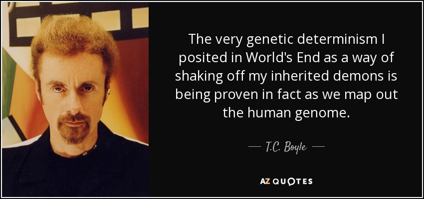 The very genetic determinism I posited in World's End as a way of shaking off my inherited demons is being proven in fact as we map out the human genome. - T.C. Boyle