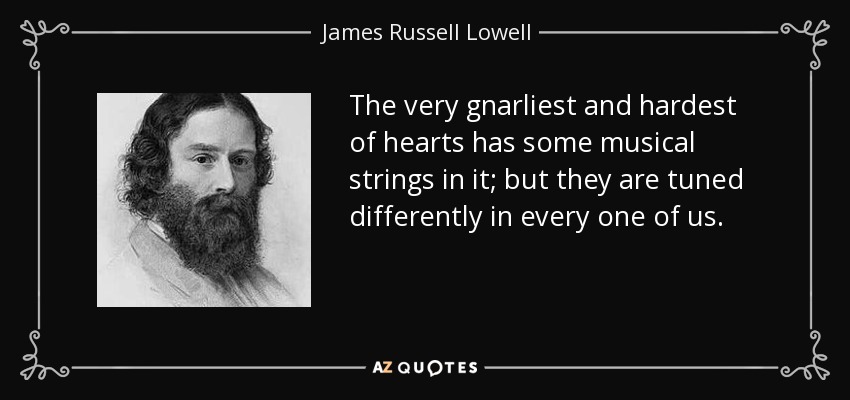 The very gnarliest and hardest of hearts has some musical strings in it; but they are tuned differently in every one of us. - James Russell Lowell