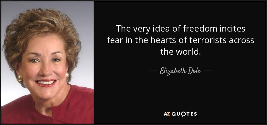 The very idea of freedom incites fear in the hearts of terrorists across the world. - Elizabeth Dole