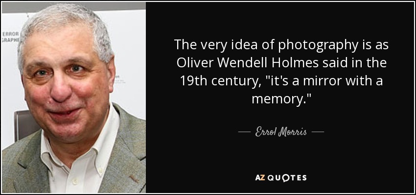 The very idea of photography is as Oliver Wendell Holmes said in the 19th century, 