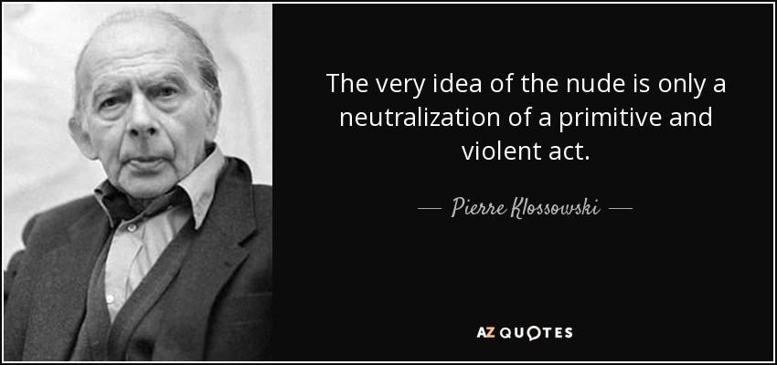 The very idea of the nude is only a neutralization of a primitive and violent act. - Pierre Klossowski