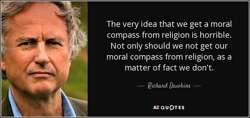The very idea that we get a moral compass from religion is horrible. Not only should we not get our moral compass from religion, as a matter of fact we don't. - Richard Dawkins
