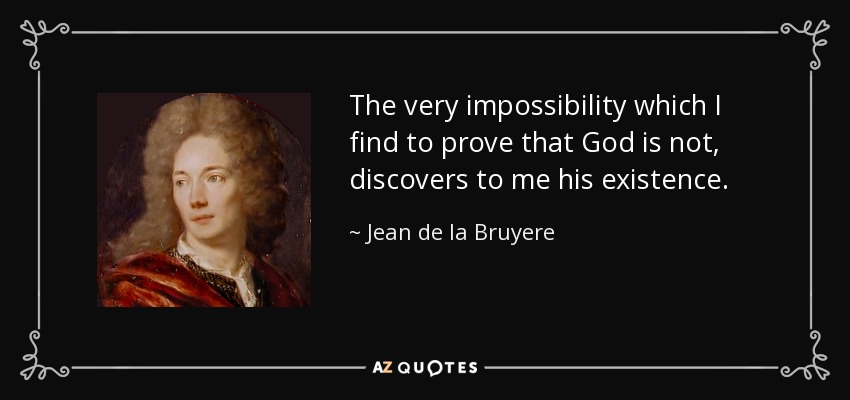 The very impossibility which I find to prove that God is not, discovers to me his existence. - Jean de la Bruyere