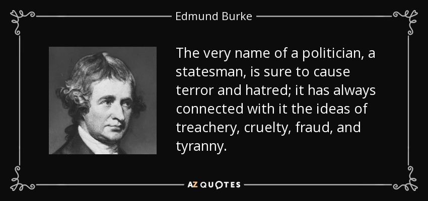 The very name of a politician, a statesman, is sure to cause terror and hatred; it has always connected with it the ideas of treachery, cruelty, fraud, and tyranny. - Edmund Burke