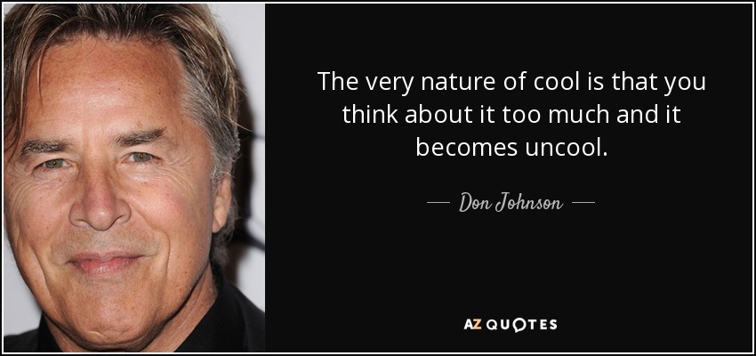 The very nature of cool is that you think about it too much and it becomes uncool. - Don Johnson