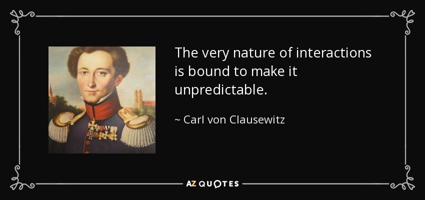The very nature of interactions is bound to make it unpredictable. - Carl von Clausewitz