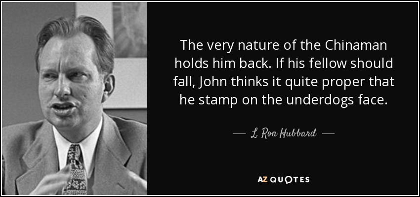 The very nature of the Chinaman holds him back. If his fellow should fall, John thinks it quite proper that he stamp on the underdogs face. - L. Ron Hubbard