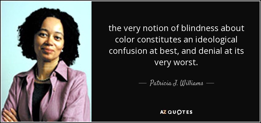 the very notion of blindness about color constitutes an ideological confusion at best, and denial at its very worst. - Patricia J. Williams
