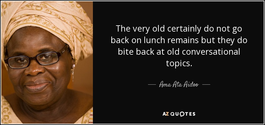 The very old certainly do not go back on lunch remains but they do bite back at old conversational topics. - Ama Ata Aidoo