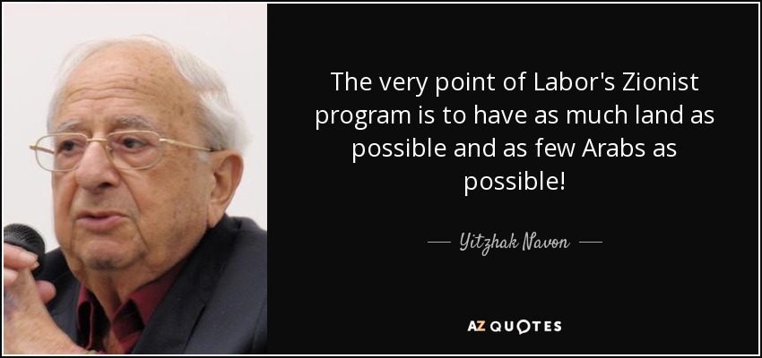 The very point of Labor's Zionist program is to have as much land as possible and as few Arabs as possible! - Yitzhak Navon