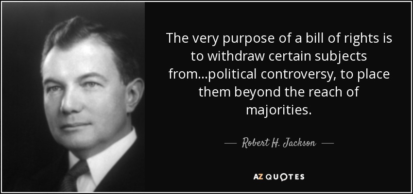 The very purpose of a bill of rights is to withdraw certain subjects from...political controversy, to place them beyond the reach of majorities. - Robert H. Jackson