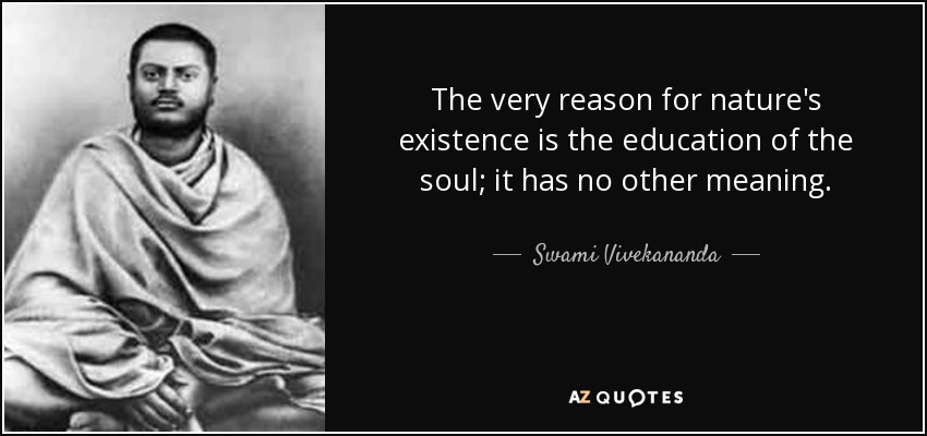 The very reason for nature's existence is the education of the soul; it has no other meaning. - Swami Vivekananda